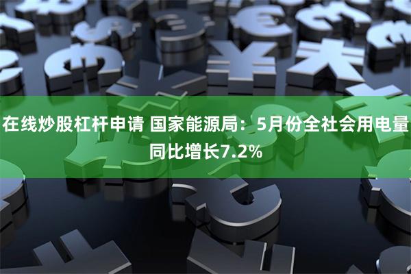 在线炒股杠杆申请 国家能源局：5月份全社会用电量同比增长7.2%