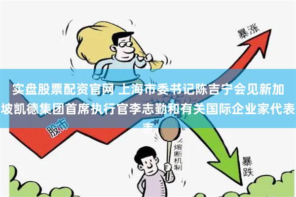 实盘股票配资官网 上海市委书记陈吉宁会见新加坡凯德集团首席执行官李志勤和有关国际企业家代表