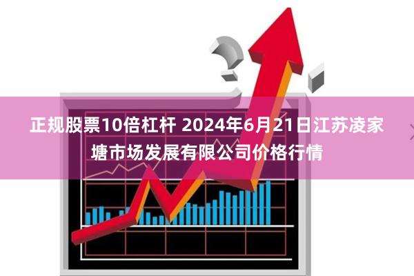 正规股票10倍杠杆 2024年6月21日江苏凌家塘市场发展有限公司价格行情