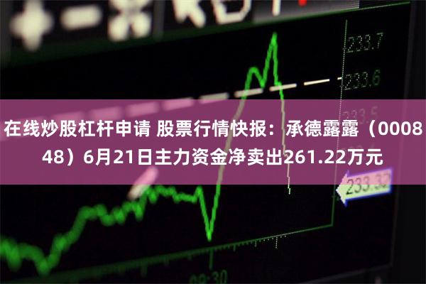 在线炒股杠杆申请 股票行情快报：承德露露（000848）6月21日主力资金净卖出261.22万元