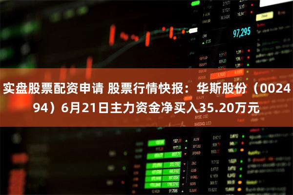 实盘股票配资申请 股票行情快报：华斯股份（002494）6月21日主力资金净买入35.20万元