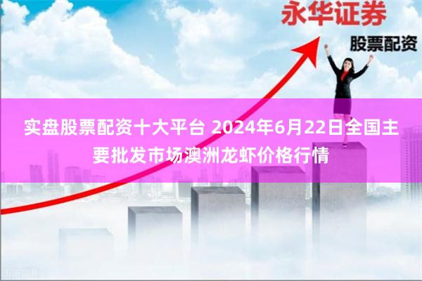 实盘股票配资十大平台 2024年6月22日全国主要批发市场澳洲龙虾价格行情