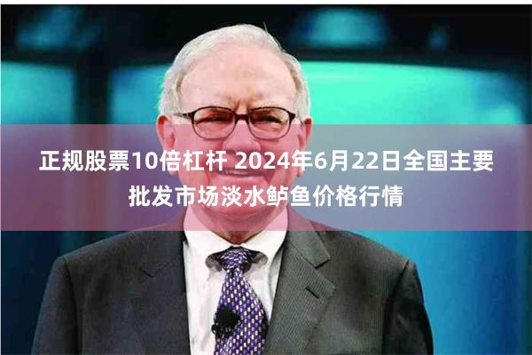 正规股票10倍杠杆 2024年6月22日全国主要批发市场淡水鲈鱼价格行情