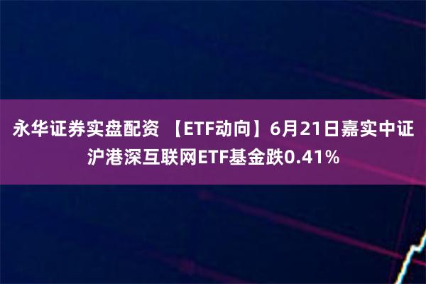 永华证券实盘配资 【ETF动向】6月21日嘉实中证沪港深互联网ETF基金跌0.41%