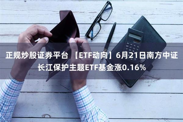 正规炒股证券平台 【ETF动向】6月21日南方中证长江保护主题ETF基金涨0.16%