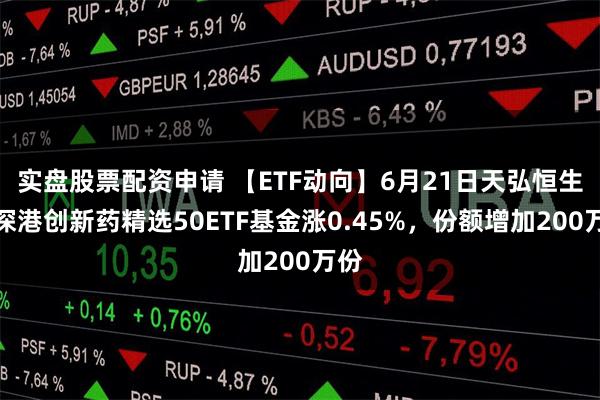 实盘股票配资申请 【ETF动向】6月21日天弘恒生沪深港创新药精选50ETF基金涨0.45%，份额增加200万份