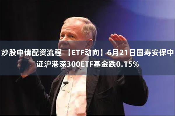 炒股申请配资流程 【ETF动向】6月21日国寿安保中证沪港深300ETF基金跌0.15%