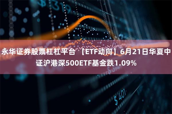 永华证券股票杠杠平台 【ETF动向】6月21日华夏中证沪港深500ETF基金跌1.09%