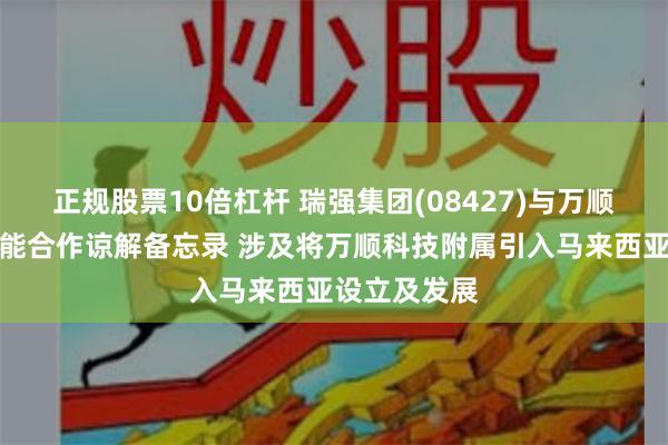 正规股票10倍杠杆 瑞强集团(08427)与万顺科技订立可能合作谅解备忘录 涉及将万顺科技附属引入马来西亚设立及发展