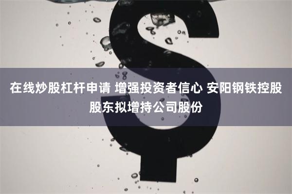 在线炒股杠杆申请 增强投资者信心 安阳钢铁控股股东拟增持公司股份