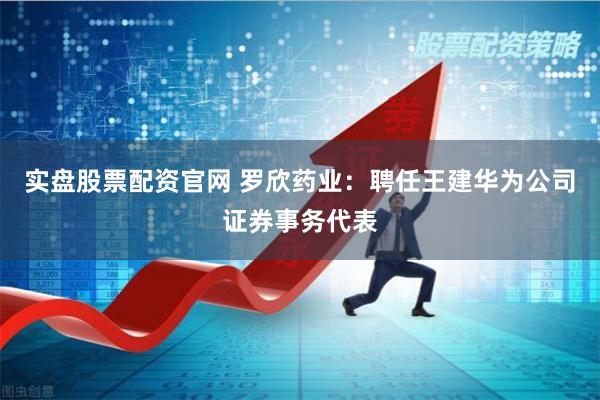 实盘股票配资官网 罗欣药业：聘任王建华为公司证券事务代表