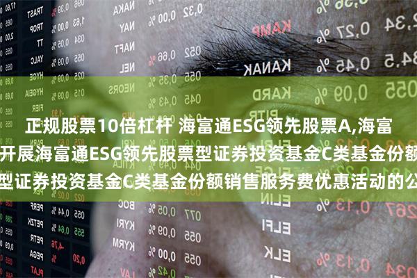 正规股票10倍杠杆 海富通ESG领先股票A,海富通ESG领先股票C: 关于开展海富通ESG领先股票型证券投资基金C类基金份额销售服务费优惠活动的公告