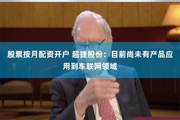 股票按月配资开户 超捷股份：目前尚未有产品应用到车联网领域