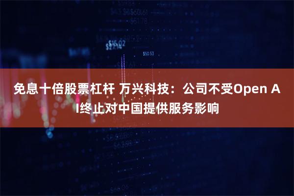 免息十倍股票杠杆 万兴科技：公司不受Open AI终止对中国提供服务影响