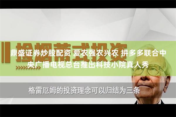 鼎盛证券炒股配资 爱农强农兴农 拼多多联合中央广播电视总台推出科技小院真人秀