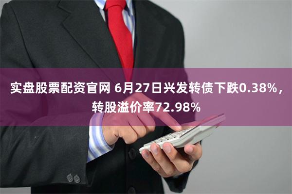 实盘股票配资官网 6月27日兴发转债下跌0.38%，转股溢价率72.98%