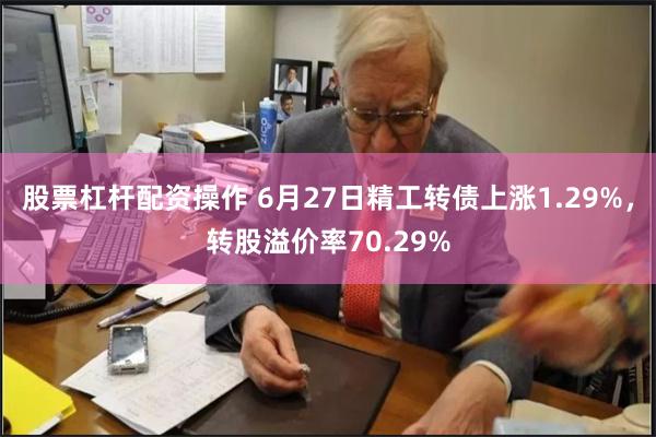 股票杠杆配资操作 6月27日精工转债上涨1.29%，转股溢价率70.29%