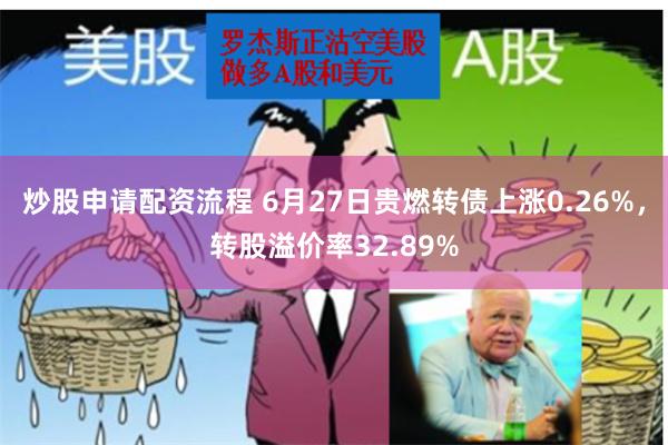 炒股申请配资流程 6月27日贵燃转债上涨0.26%，转股溢价率32.89%