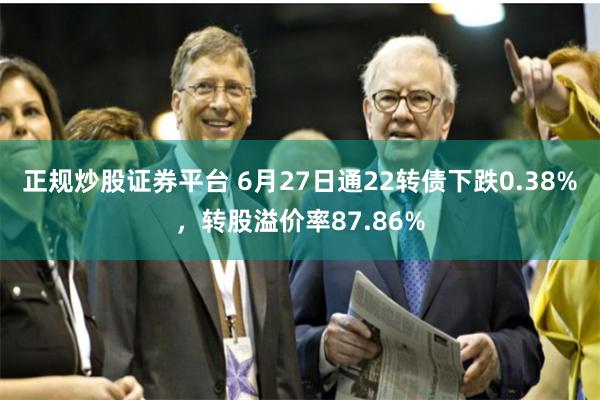 正规炒股证券平台 6月27日通22转债下跌0.38%，转股溢价率87.86%