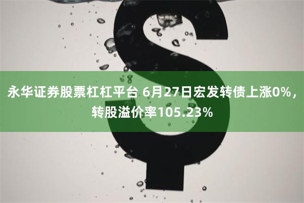 永华证券股票杠杠平台 6月27日宏发转债上涨0%，转股溢价率105.23%