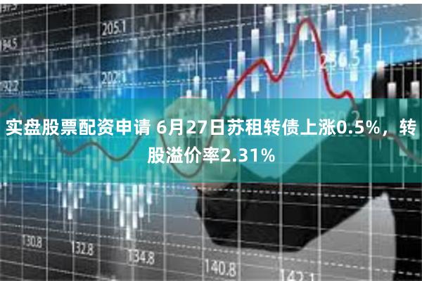 实盘股票配资申请 6月27日苏租转债上涨0.5%，转股溢价率2.31%