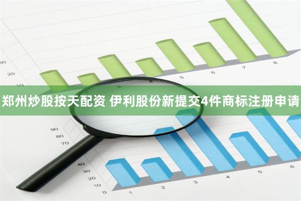 郑州炒股按天配资 伊利股份新提交4件商标注册申请