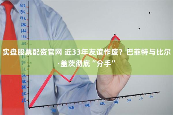 实盘股票配资官网 近33年友谊作废？巴菲特与比尔·盖茨彻底“分手”