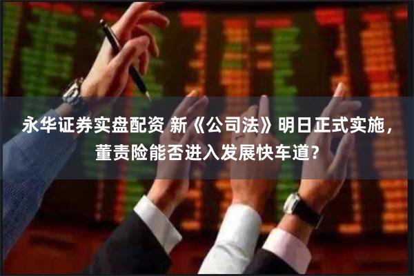 永华证券实盘配资 新《公司法》明日正式实施，董责险能否进入发展快车道？