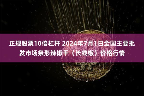 正规股票10倍杠杆 2024年7月1日全国主要批发市场条形辣椒干（长线椒）价格行情