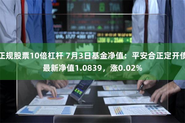 正规股票10倍杠杆 7月3日基金净值：平安合正定开债最新净值1.0839，涨0.02%