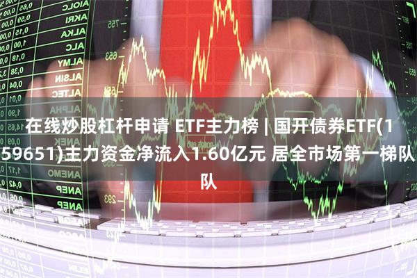 在线炒股杠杆申请 ETF主力榜 | 国开债券ETF(159651)主力资金净流入1.60亿元 居全市场第一梯队