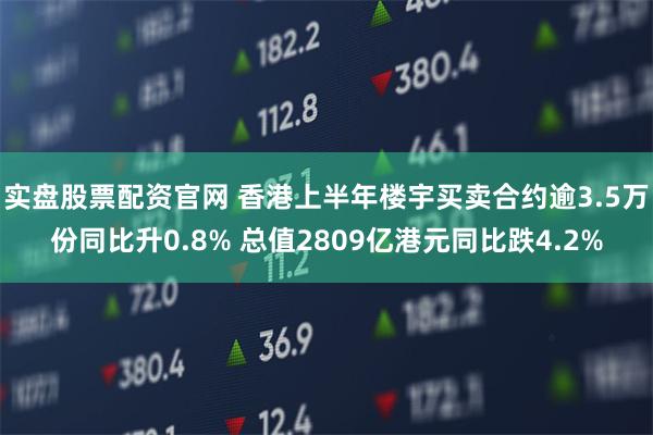 实盘股票配资官网 香港上半年楼宇买卖合约逾3.5万份同比升0.8% 总值2809亿港元同比跌4.2%