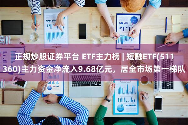 正规炒股证券平台 ETF主力榜 | 短融ETF(511360)主力资金净流入9.68亿元，居全市场第一梯队