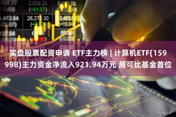 实盘股票配资申请 ETF主力榜 | 计算机ETF(159998)主力资金净流入921.94万元 居可比基金首位