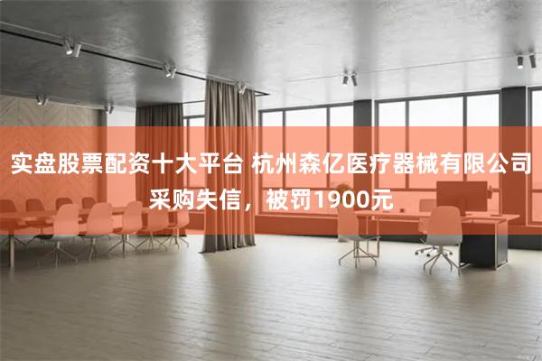 实盘股票配资十大平台 杭州森亿医疗器械有限公司采购失信，被罚1900元