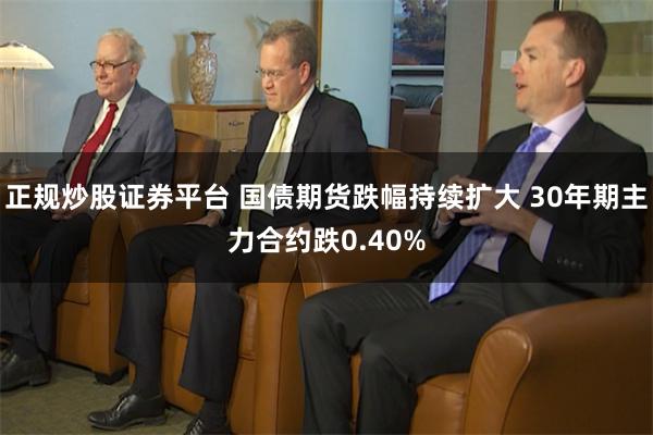 正规炒股证券平台 国债期货跌幅持续扩大 30年期主力合约跌0.40%