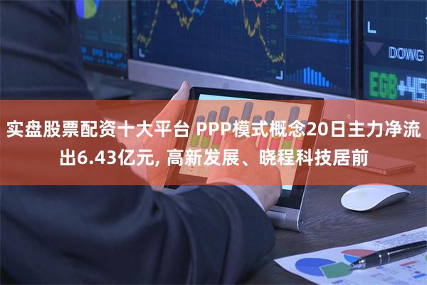 实盘股票配资十大平台 PPP模式概念20日主力净流出6.43亿元, 高新发展、晓程科技居前