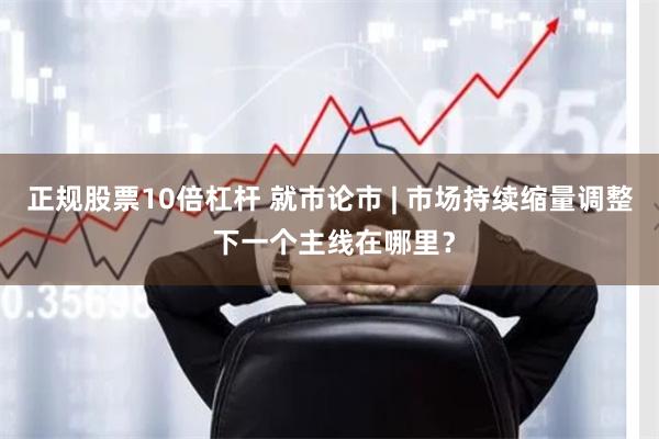 正规股票10倍杠杆 就市论市 | 市场持续缩量调整 下一个主线在哪里？