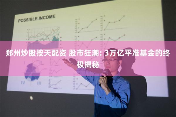 郑州炒股按天配资 股市狂潮: 3万亿平准基金的终极揭秘