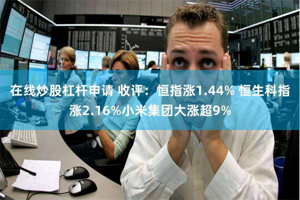 在线炒股杠杆申请 收评：恒指涨1.44% 恒生科指涨2.16%小米集团大涨超9%