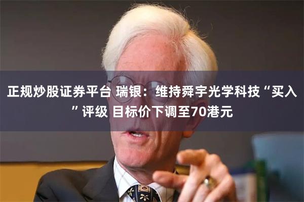 正规炒股证券平台 瑞银：维持舜宇光学科技“买入”评级 目标价下调至70港元