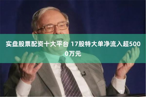 实盘股票配资十大平台 17股特大单净流入超5000万元