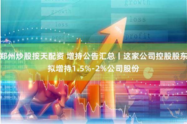 郑州炒股按天配资 增持公告汇总丨这家公司控股股东拟增持1.5%-2%公司股份