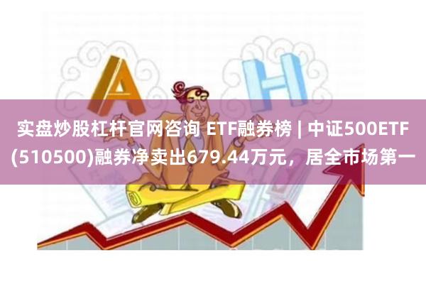 实盘炒股杠杆官网咨询 ETF融券榜 | 中证500ETF(510500)融券净卖出679.44万元，居全市场第一