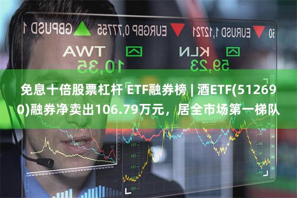 免息十倍股票杠杆 ETF融券榜 | 酒ETF(512690)融券净卖出106.79万元，居全市场第一梯队