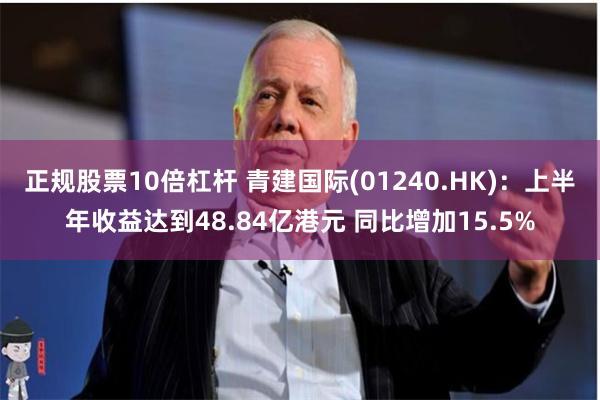 正规股票10倍杠杆 青建国际(01240.HK)：上半年收益达到48.84亿港元 同比增加15.5%