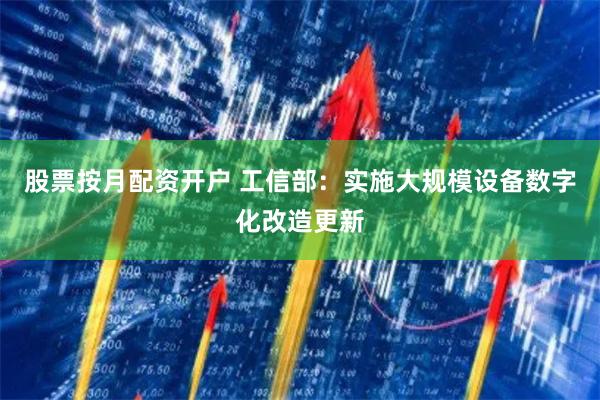 股票按月配资开户 工信部：实施大规模设备数字化改造更新