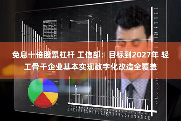 免息十倍股票杠杆 工信部：目标到2027年 轻工骨干企业基本实现数字化改造全覆盖