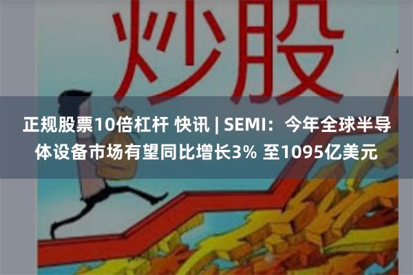 正规股票10倍杠杆 快讯 | SEMI：今年全球半导体设备市场有望同比增长3% 至1095亿美元