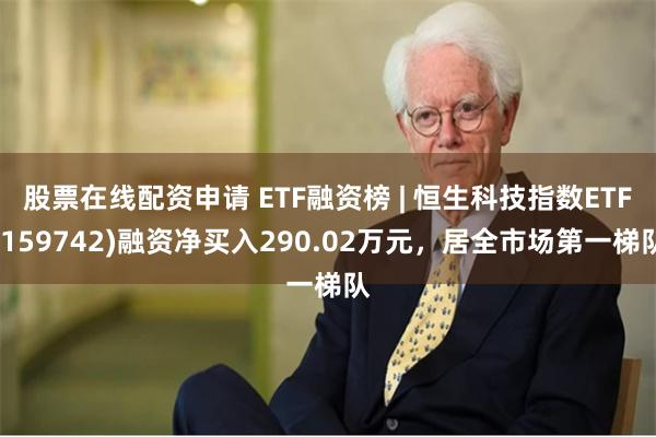 股票在线配资申请 ETF融资榜 | 恒生科技指数ETF(159742)融资净买入290.02万元，居全市场第一梯队